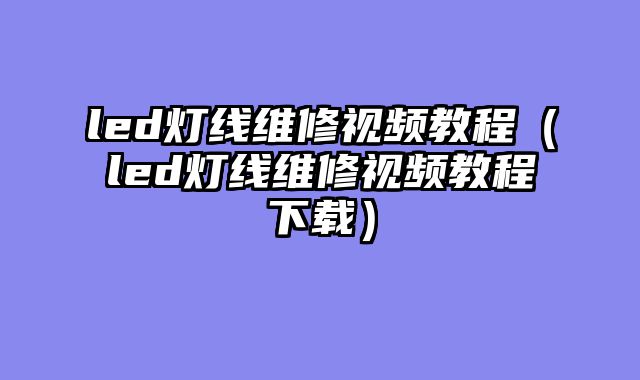 led灯线维修视频教程（led灯线维修视频教程下载）