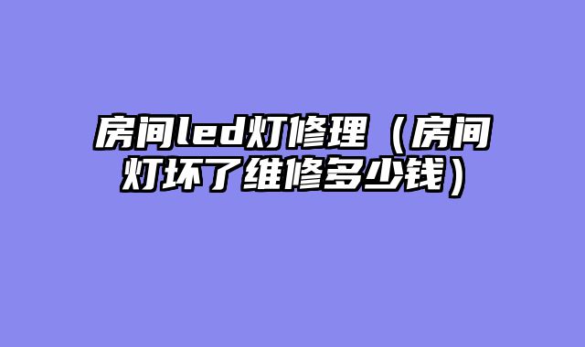 房间led灯修理（房间灯坏了维修多少钱）