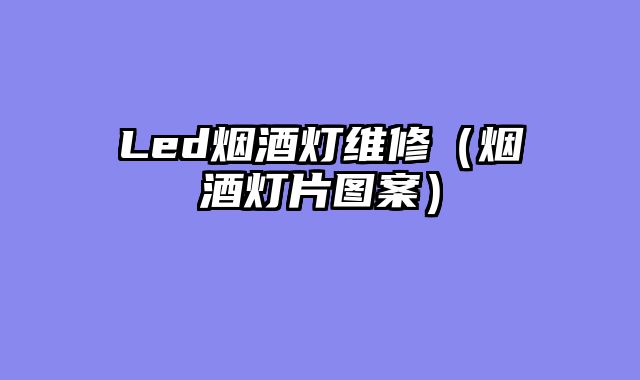 Led烟酒灯维修（烟酒灯片图案）