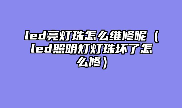 led亮灯珠怎么维修呢（led照明灯灯珠坏了怎么修）