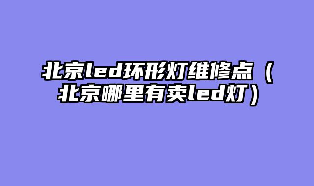 北京led环形灯维修点（北京哪里有卖led灯）