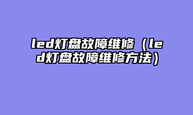led灯盘故障维修（led灯盘故障维修方法）
