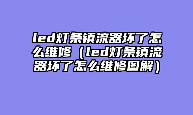 led灯条镇流器坏了怎么维修（led灯条镇流器坏了怎么维修图解）