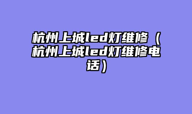 杭州上城led灯维修（杭州上城led灯维修电话）