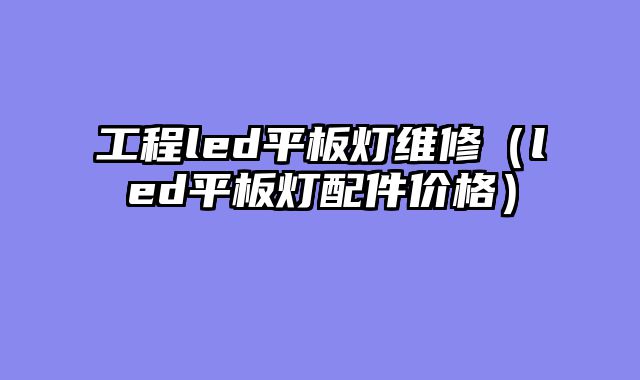 工程led平板灯维修（led平板灯配件价格）