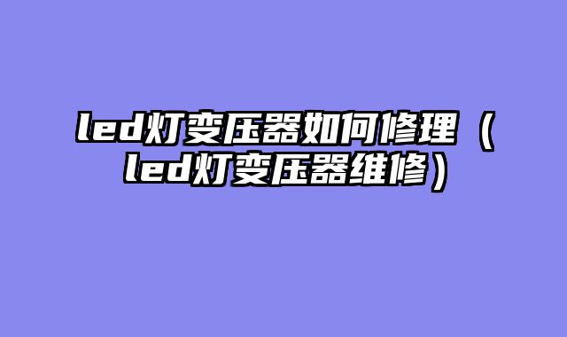 led灯变压器如何修理（led灯变压器维修）