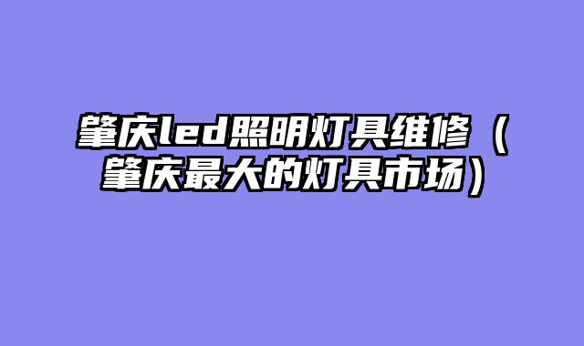 肇庆led照明灯具维修（肇庆最大的灯具市场）