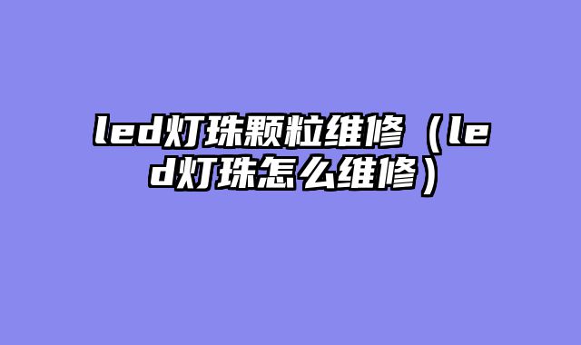 led灯珠颗粒维修（led灯珠怎么维修）