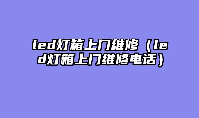led灯箱上门维修（led灯箱上门维修电话）