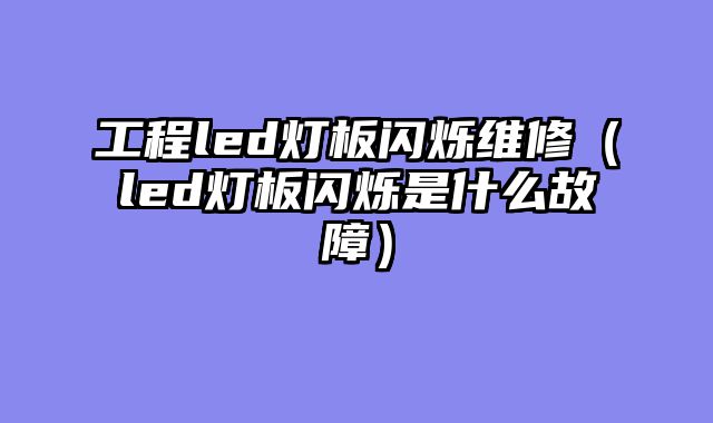 工程led灯板闪烁维修（led灯板闪烁是什么故障）
