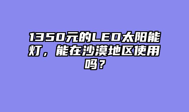1350元的LED太阳能灯，能在沙漠地区使用吗？