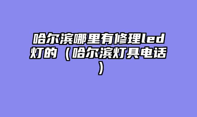 哈尔滨哪里有修理led灯的（哈尔滨灯具电话）
