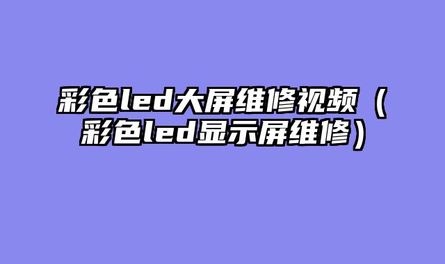 彩色led大屏维修视频（彩色led显示屏维修）