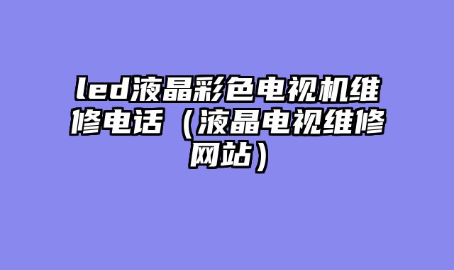 led液晶彩色电视机维修电话（液晶电视维修网站）