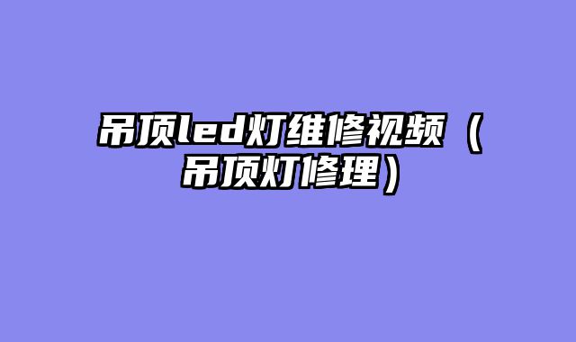 吊顶led灯维修视频（吊顶灯修理）