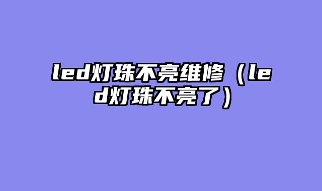 led灯珠不亮维修（led灯珠不亮了）