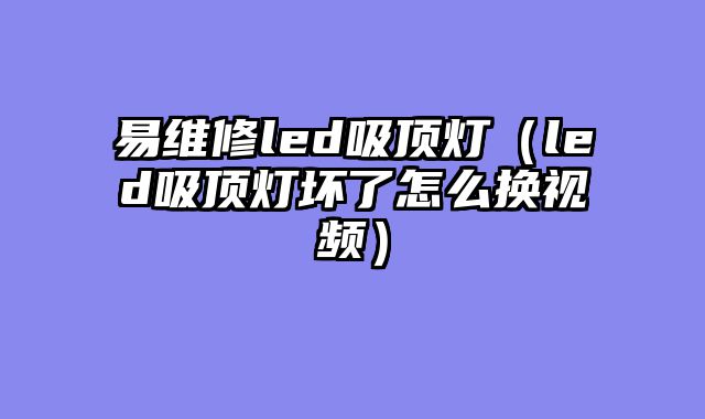 易维修led吸顶灯（led吸顶灯坏了怎么换视频）