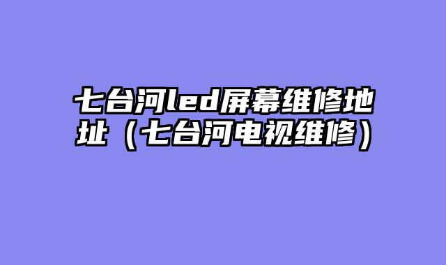 七台河led屏幕维修地址（七台河电视维修）