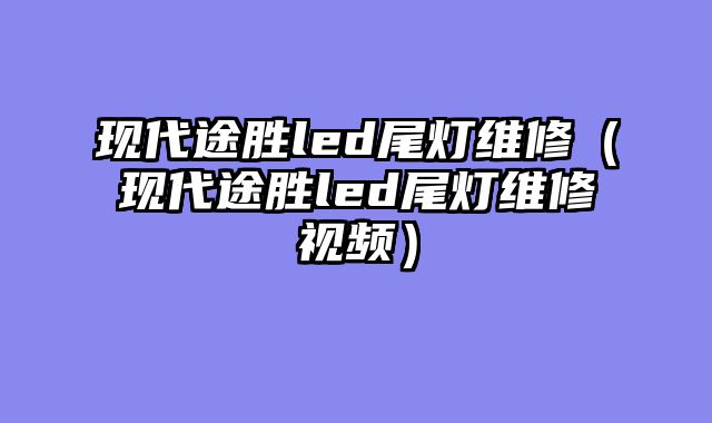 现代途胜led尾灯维修（现代途胜led尾灯维修视频）