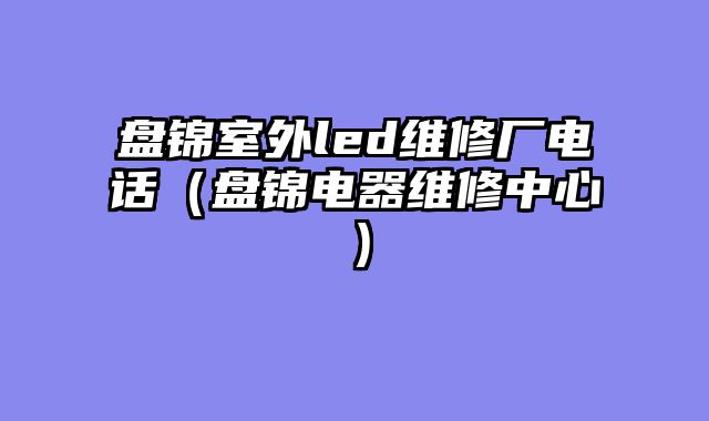 盘锦室外led维修厂电话（盘锦电器维修中心）