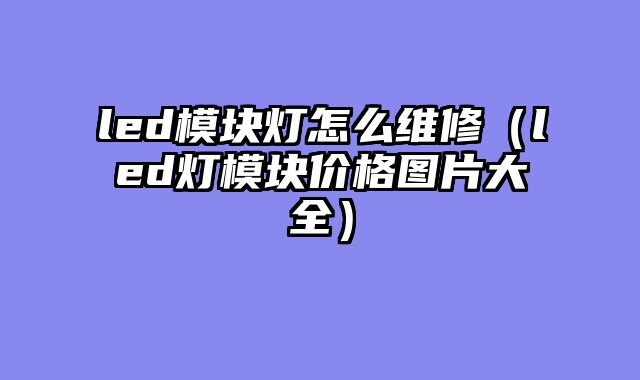 led模块灯怎么维修（led灯模块价格图片大全）