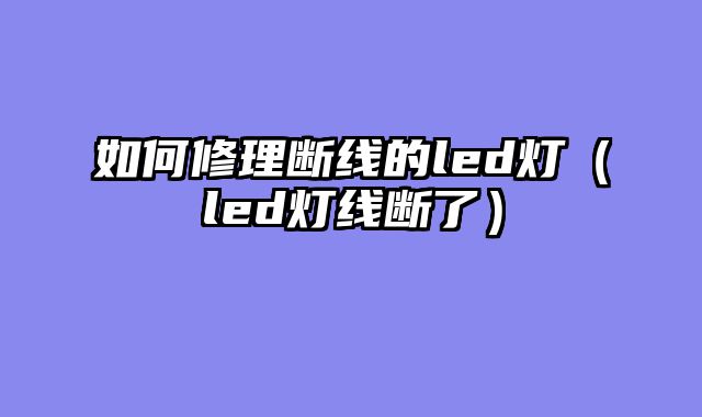 如何修理断线的led灯（led灯线断了）