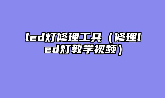 led灯修理工具（修理led灯教学视频）