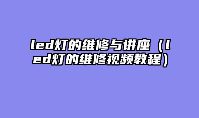 led灯的维修与讲座（led灯的维修视频教程）