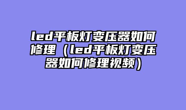 led平板灯变压器如何修理（led平板灯变压器如何修理视频）