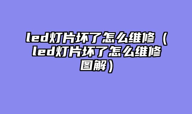 led灯片坏了怎么维修（led灯片坏了怎么维修图解）