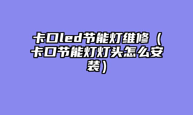 卡口led节能灯维修（卡口节能灯灯头怎么安装）