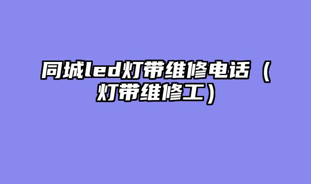 同城led灯带维修电话（灯带维修工）