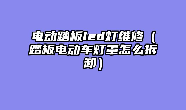 电动踏板led灯维修（踏板电动车灯罩怎么拆卸）