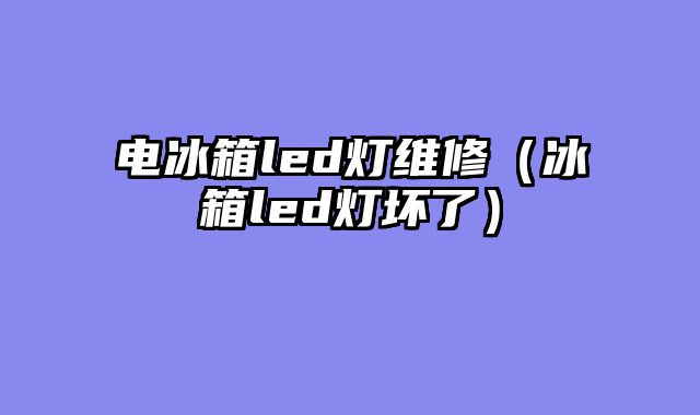 电冰箱led灯维修（冰箱led灯坏了）