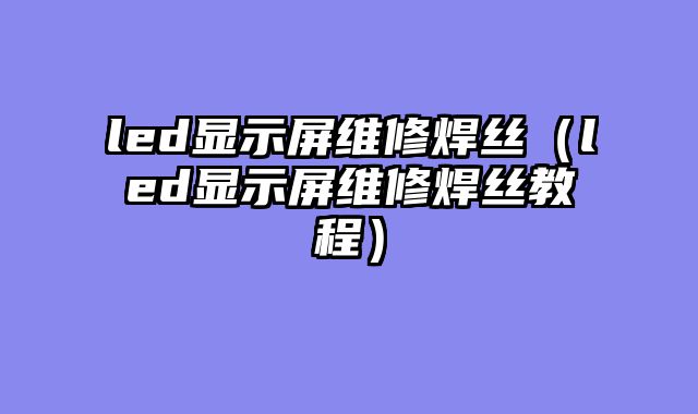 led显示屏维修焊丝（led显示屏维修焊丝教程）
