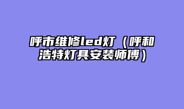 呼市维修led灯（呼和浩特灯具安装师傅）