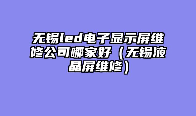 无锡led电子显示屏维修公司哪家好（无锡液晶屏维修）