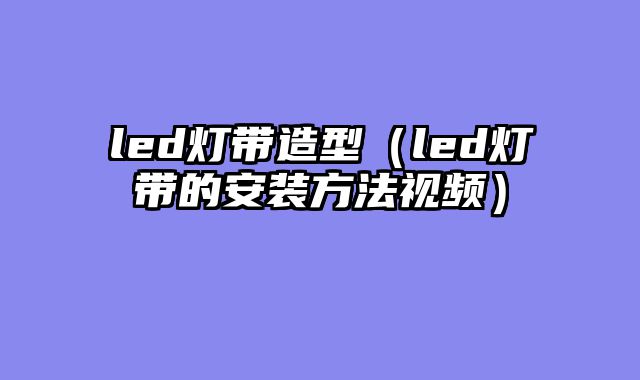 led灯带造型（led灯带的安装方法视频）