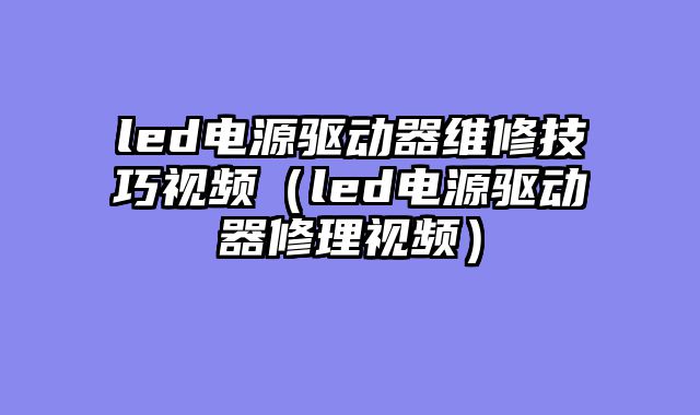 led电源驱动器维修技巧视频（led电源驱动器修理视频）