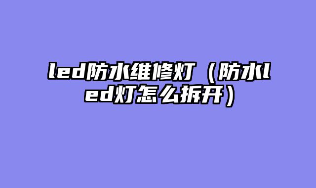 led防水维修灯（防水led灯怎么拆开）