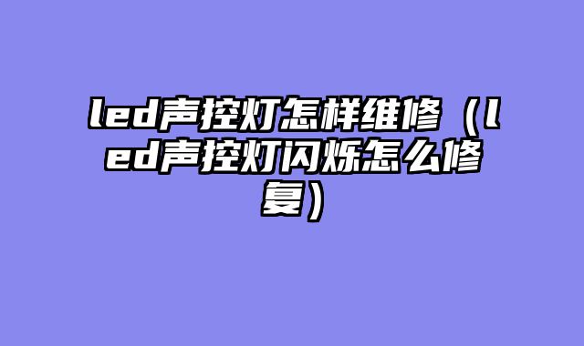 led声控灯怎样维修（led声控灯闪烁怎么修复）