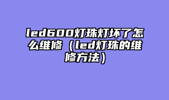 led600灯珠灯坏了怎么维修（led灯珠的维修方法）