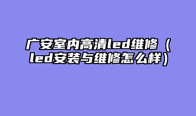 广安室内高清led维修（led安装与维修怎么样）