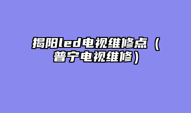 揭阳led电视维修点（普宁电视维修）
