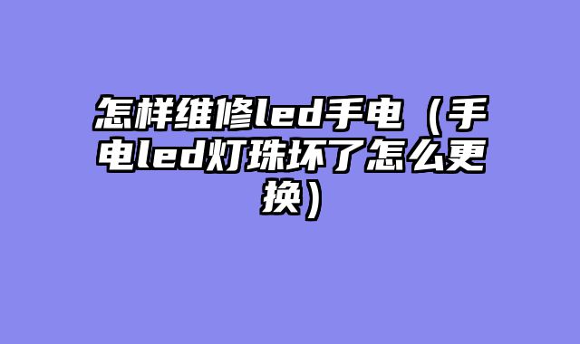 怎样维修led手电（手电led灯珠坏了怎么更换）