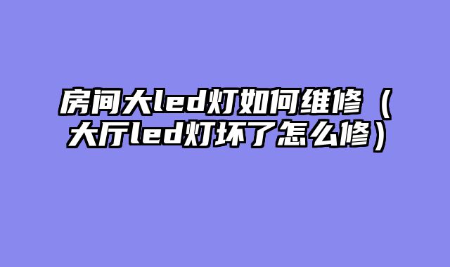 房间大led灯如何维修（大厅led灯坏了怎么修）