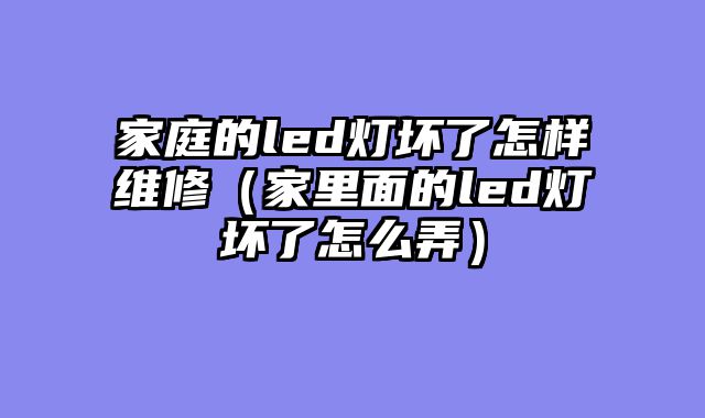家庭的led灯坏了怎样维修（家里面的led灯坏了怎么弄）