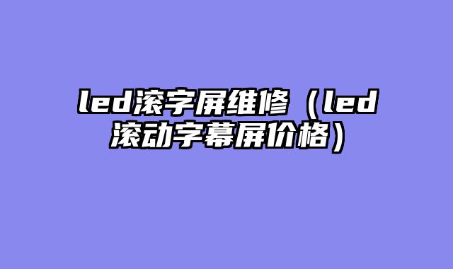 led滚字屏维修（led滚动字幕屏价格）