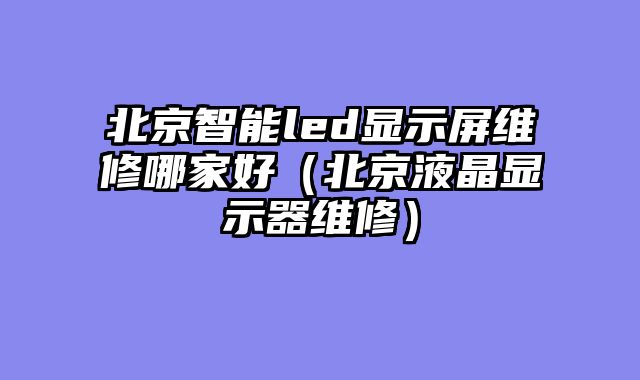 北京智能led显示屏维修哪家好（北京液晶显示器维修）