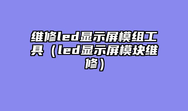 维修led显示屏模组工具（led显示屏模块维修）